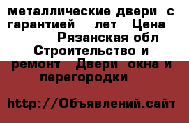 металлические двери ,с гарантией 10 лет › Цена ­ 9 900 - Рязанская обл. Строительство и ремонт » Двери, окна и перегородки   